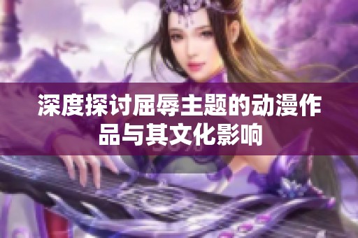 深度探讨屈辱主题的动漫作品与其文化影响