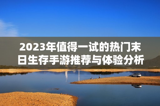 2023年值得一试的热门末日生存手游推荐与体验分析