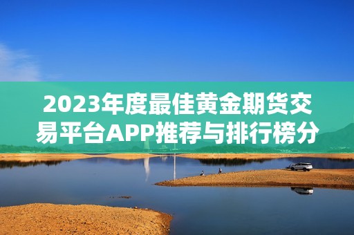 2023年度最佳黄金期货交易平台APP推荐与排行榜分析