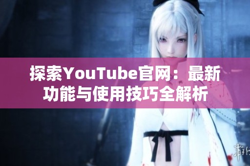 探索YouTube官网：最新功能与使用技巧全解析