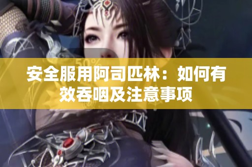 安全服用阿司匹林：如何有效吞咽及注意事项