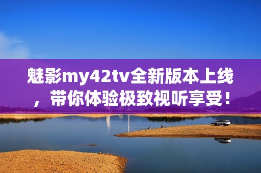 魅影my42tv全新版本上线，带你体验极致视听享受！