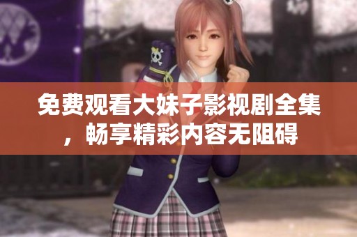 免费观看大妹子影视剧全集，畅享精彩内容无阻碍