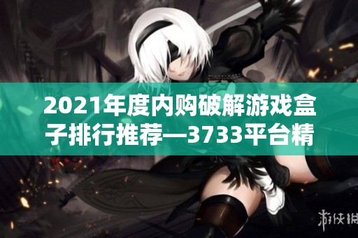 2021年度内购破解游戏盒子排行推荐—3733平台精选游戏解析