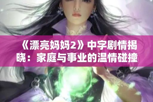 《漂亮妈妈2》中字剧情揭晓：家庭与事业的温情碰撞与成长故事