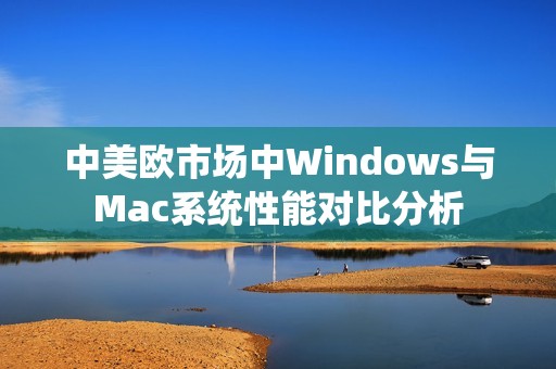 中美欧市场中Windows与Mac系统性能对比分析