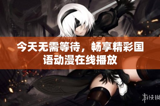 今天无需等待，畅享精彩国语动漫在线播放