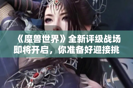 《魔兽世界》全新评级战场即将开启，你准备好迎接挑战吗？