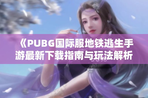 《PUBG国际服地铁逃生手游最新下载指南与玩法解析》