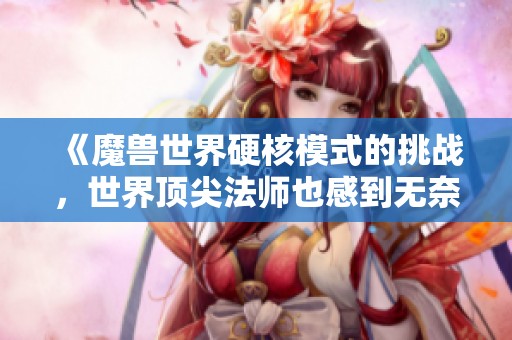 《魔兽世界硬核模式的挑战，世界顶尖法师也感到无奈》