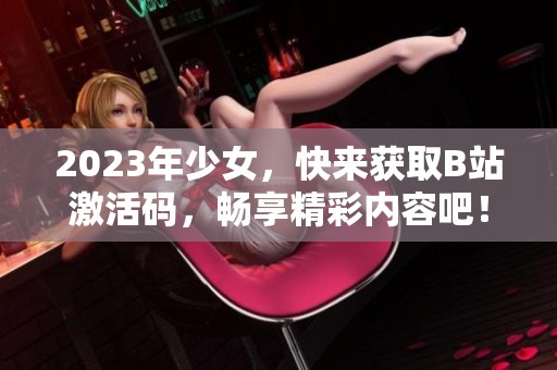 2023年少女，快来获取B站激活码，畅享精彩内容吧！