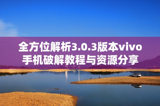 全方位解析3.0.3版本vivo手机破解教程与资源分享