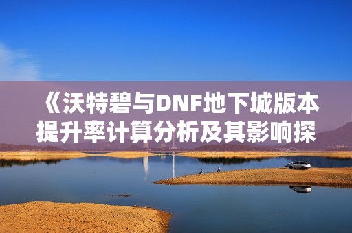 《沃特碧与DNF地下城版本提升率计算分析及其影响探讨》