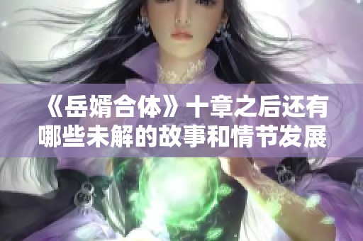 《岳婿合体》十章之后还有哪些未解的故事和情节发展吗