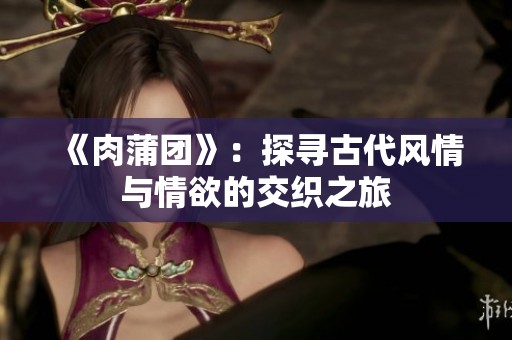 《肉蒲团》：探寻古代风情与情欲的交织之旅