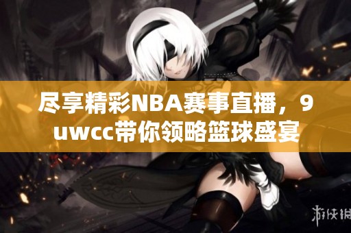 尽享精彩NBA赛事直播，9uwcc带你领略篮球盛宴