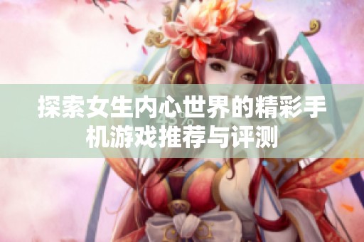 探索女生内心世界的精彩手机游戏推荐与评测