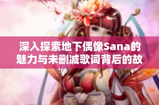 深入探索地下偶像Sana的魅力与未删减歌词背后的故事