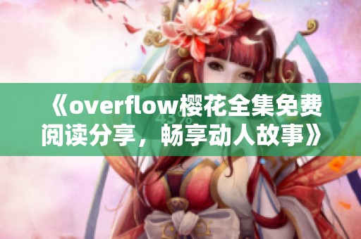 《overflow樱花全集免费阅读分享，畅享动人故事》