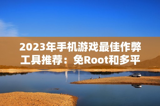 2023年手机游戏最佳作弊工具推荐：免Root和多平台软件汇总