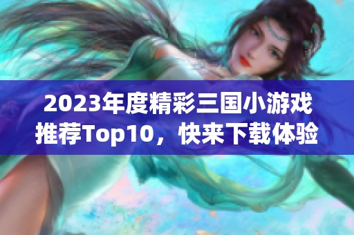 2023年度精彩三国小游戏推荐Top10，快来下载体验吧！