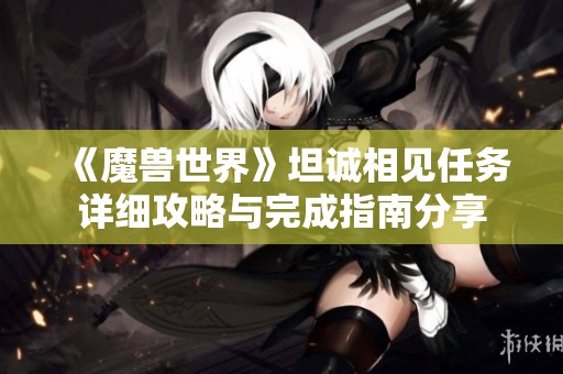 《魔兽世界》坦诚相见任务详细攻略与完成指南分享