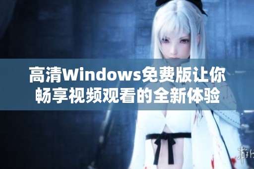 高清Windows免费版让你畅享视频观看的全新体验