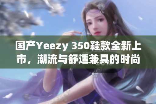 国产Yeezy 350鞋款全新上市，潮流与舒适兼具的时尚选择