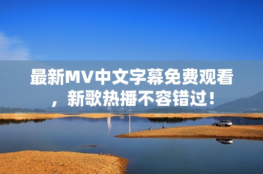 最新MV中文字幕免费观看，新歌热播不容错过！