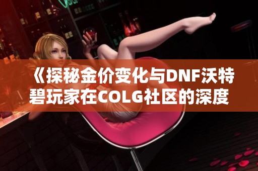 《探秘金价变化与DNF沃特碧玩家在COLG社区的深度交流》