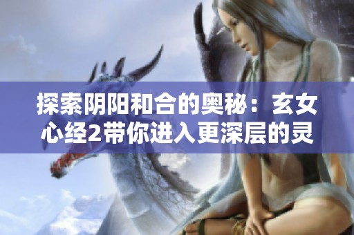 探索阴阳和合的奥秘：玄女心经2带你进入更深层的灵性境界