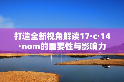 打造全新视角解读17·c·14·nom的重要性与影响力