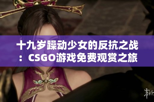 十九岁躁动少女的反抗之战：CSGO游戏免费观赏之旅