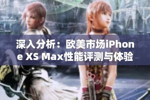 深入分析：欧美市场iPhone XS Max性能评测与体验分享