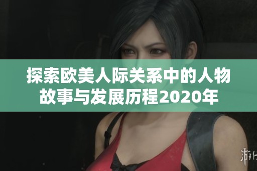 探索欧美人际关系中的人物故事与发展历程2020年