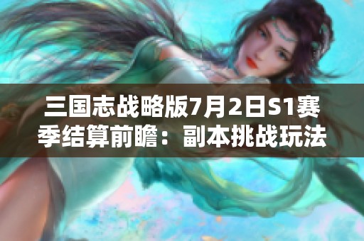 三国志战略版7月2日S1赛季结算前瞻：副本挑战玩法全面升级