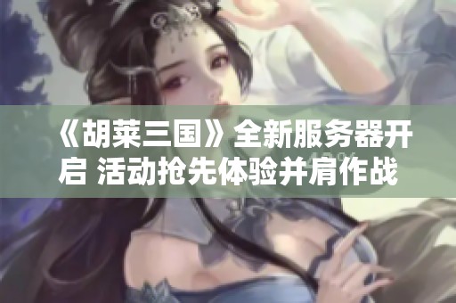 《胡莱三国》全新服务器开启 活动抢先体验并肩作战乐趣