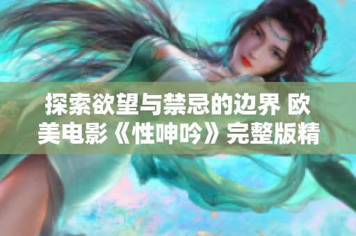 探索欲望与禁忌的边界 欧美电影《性呻吟》完整版精彩回顾