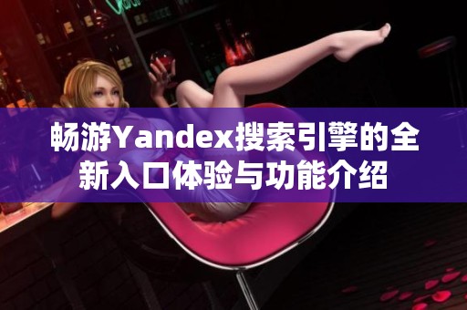 畅游Yandex搜索引擎的全新入口体验与功能介绍