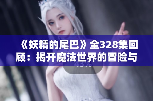 《妖精的尾巴》全328集回顾：揭开魔法世界的冒险与友情新篇章