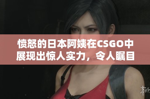 愤怒的日本阿姨在CSGO中展现出惊人实力，令人瞩目！