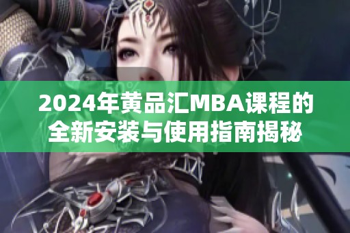 2024年黄品汇MBA课程的全新安装与使用指南揭秘