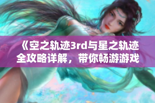 《空之轨迹3rd与星之轨迹全攻略详解，带你畅游游戏世界》