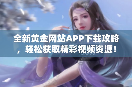 全新黄金网站APP下载攻略，轻松获取精彩视频资源！