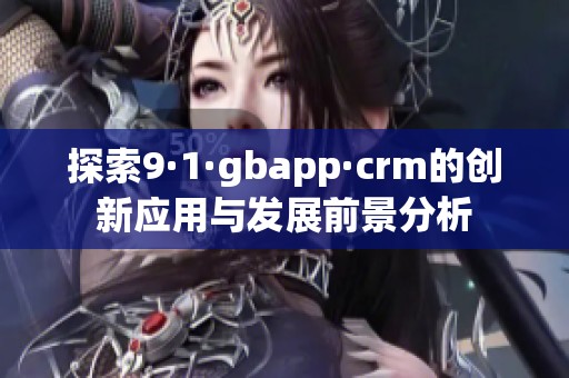 探索9·1·gbapp·crm的创新应用与发展前景分析