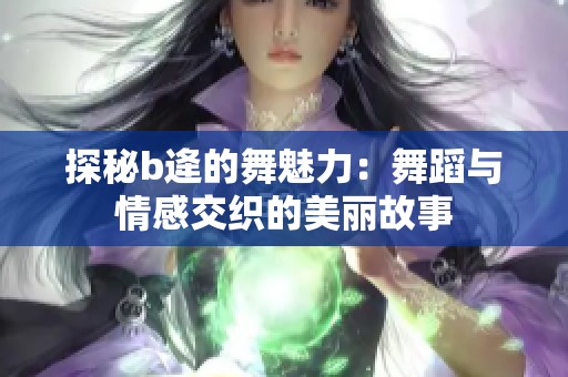 探秘b逄的舞魅力：舞蹈与情感交织的美丽故事