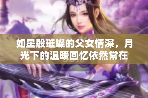 如星般璀璨的父女情深，月光下的温暖回忆依然常在