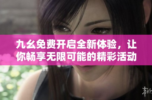 九幺免费开启全新体验，让你畅享无限可能的精彩活动