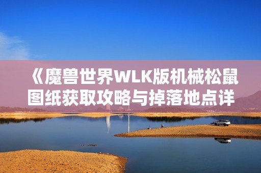 《魔兽世界WLK版机械松鼠图纸获取攻略与掉落地点详解》