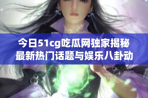 今日51cg吃瓜网独家揭秘最新热门话题与娱乐八卦动态